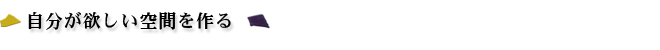 自分が欲しい空間を作る